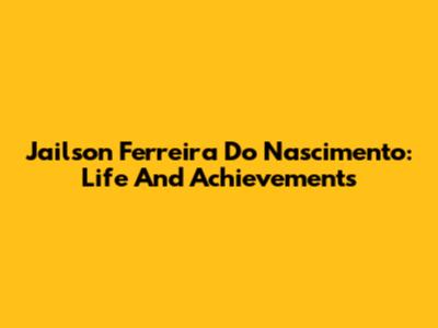 Jailson Ferreira Do Nascimento: Life And Achievements
