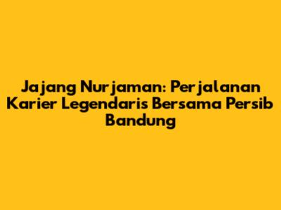 Jajang Nurjaman: Perjalanan Karier Legendaris Bersama Persib Bandung