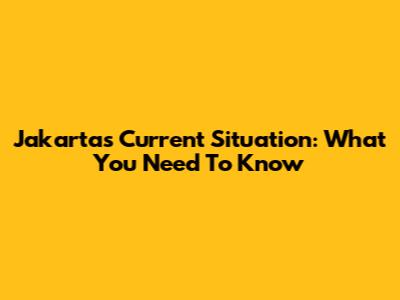 Jakarta's Current Situation: What You Need To Know