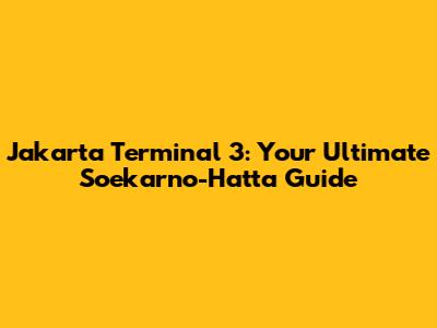 Jakarta Terminal 3: Your Ultimate Soekarno-Hatta Guide