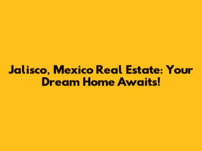 Jalisco, Mexico Real Estate: Your Dream Home Awaits!