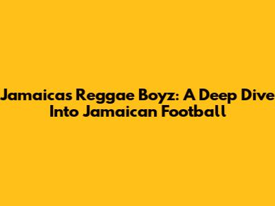 Jamaica's Reggae Boyz: A Deep Dive Into Jamaican Football