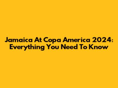 Jamaica At Copa America 2024: Everything You Need To Know