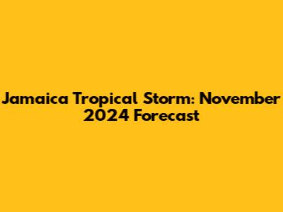 Jamaica Tropical Storm: November 2024 Forecast