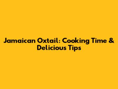 Jamaican Oxtail: Cooking Time & Delicious Tips