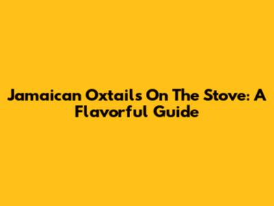 Jamaican Oxtails On The Stove: A Flavorful Guide