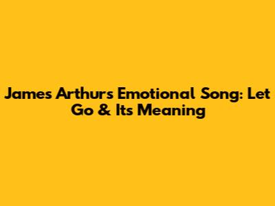 James Arthur's Emotional Song: 'Let Go' & Its Meaning