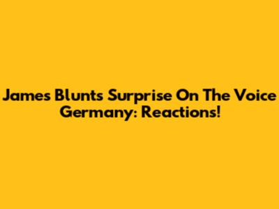 James Blunt's Surprise On The Voice Germany: Reactions!