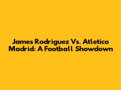 James Rodriguez Vs. Atletico Madrid: A Football Showdown