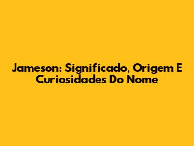 Jameson: Significado, Origem E Curiosidades Do Nome