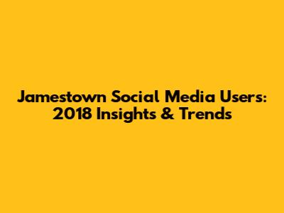 Jamestown Social Media Users: 2018 Insights & Trends