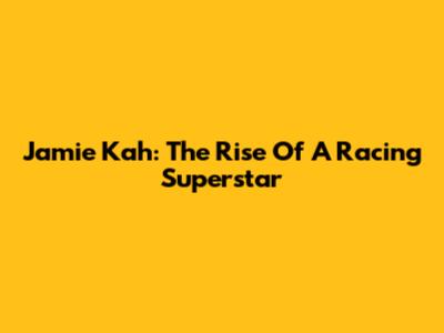 Jamie Kah: The Rise Of A Racing Superstar