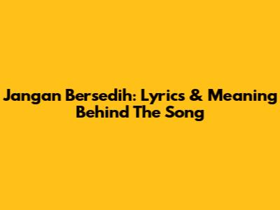 Jangan Bersedih: Lyrics & Meaning Behind The Song