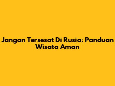 Jangan Tersesat Di Rusia: Panduan Wisata Aman