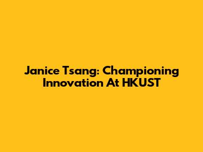 Janice Tsang: Championing Innovation At HKUST