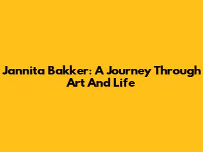 Jannita Bakker: A Journey Through Art And Life