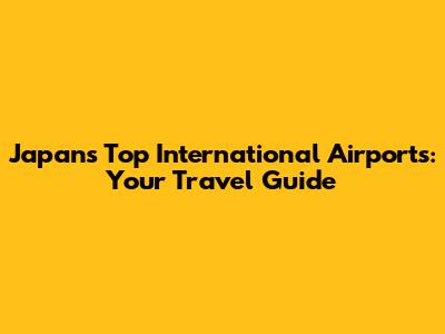 Japan's Top International Airports: Your Travel Guide