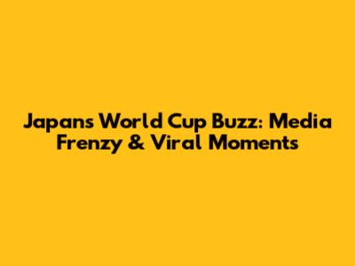 Japan's World Cup Buzz: Media Frenzy & Viral Moments