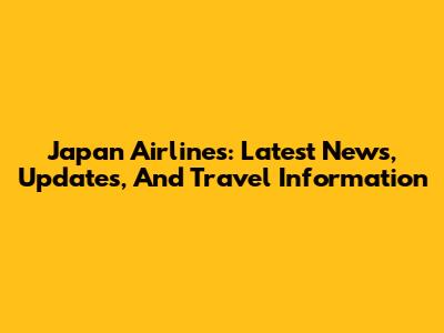 Japan Airlines: Latest News, Updates, And Travel Information