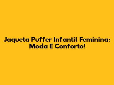 Jaqueta Puffer Infantil Feminina: Moda E Conforto!