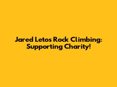 Jared Leto's Rock Climbing: Supporting Charity!