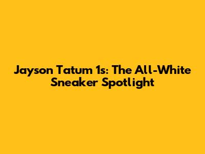 Jayson Tatum 1s: The All-White Sneaker Spotlight