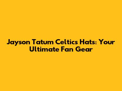 Jayson Tatum Celtics Hats: Your Ultimate Fan Gear
