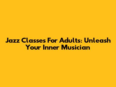 Jazz Classes For Adults: Unleash Your Inner Musician