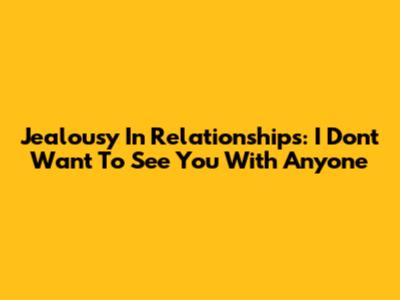 Jealousy In Relationships: "I Don't Want To See You With Anyone"