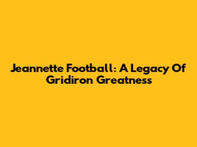 Jeannette Football: A Legacy Of Gridiron Greatness