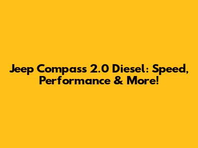 Jeep Compass 2.0 Diesel: Speed, Performance & More!