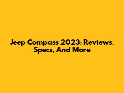Jeep Compass 2023: Reviews, Specs, And More