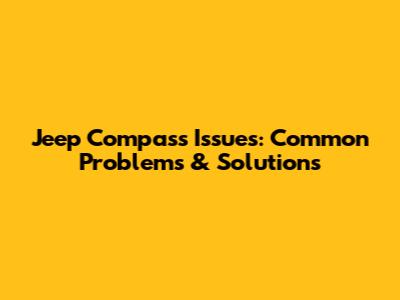 Jeep Compass Issues: Common Problems & Solutions