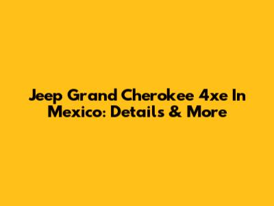 Jeep Grand Cherokee 4xe In Mexico: Details & More