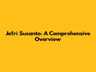 Jefri Susanto: A Comprehensive Overview