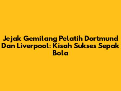 Jejak Gemilang Pelatih Dortmund Dan Liverpool: Kisah Sukses Sepak Bola