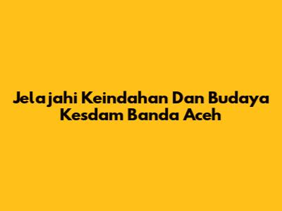 Jelajahi Keindahan Dan Budaya Kesdam Banda Aceh