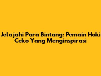 Jelajahi Para Bintang: Pemain Hoki Ceko Yang Menginspirasi