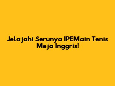 Jelajahi Serunya IPEMain Tenis Meja Inggris!