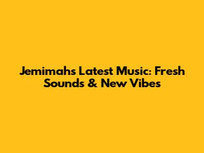 Jemimah's Latest Music: Fresh Sounds & New Vibes