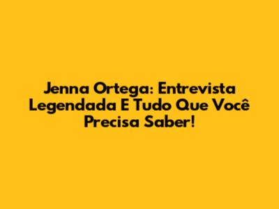 Jenna Ortega: Entrevista Legendada E Tudo Que Você Precisa Saber!