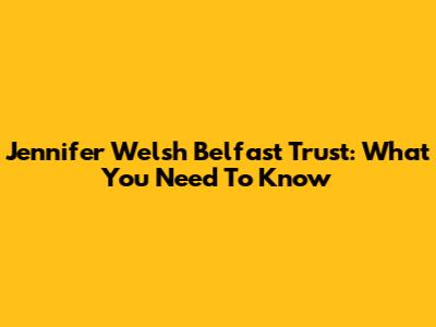 Jennifer Welsh Belfast Trust: What You Need To Know