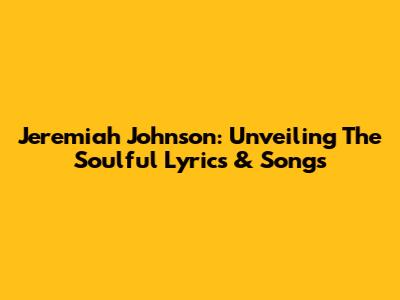 Jeremiah Johnson: Unveiling The Soulful Lyrics & Songs