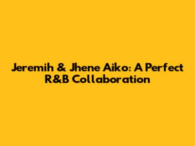 Jeremih & Jhene Aiko: A Perfect R&B Collaboration