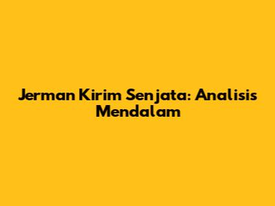 Jerman Kirim Senjata: Analisis Mendalam