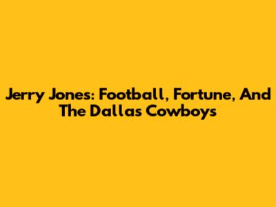 Jerry Jones: Football, Fortune, And The Dallas Cowboys