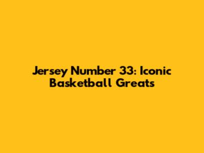 Jersey Number 33: Iconic Basketball Greats