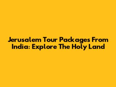 Jerusalem Tour Packages From India: Explore The Holy Land