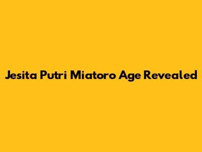 Jesita Putri Miatoro Age Revealed