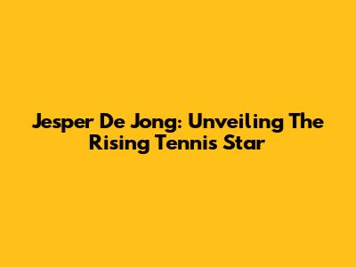 Jesper De Jong: Unveiling The Rising Tennis Star